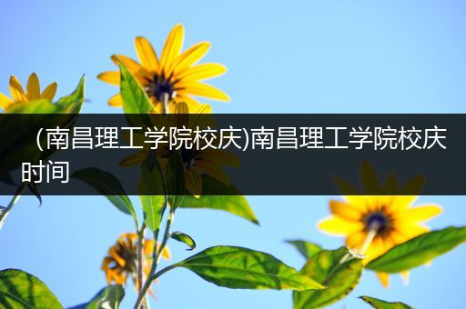 （南昌理工学院校庆)南昌理工学院校庆时间