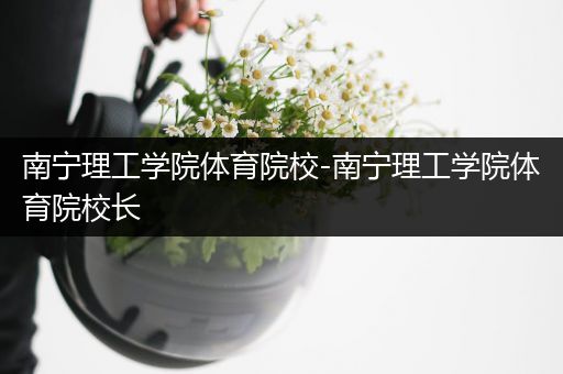 南宁理工学院体育院校-南宁理工学院体育院校长