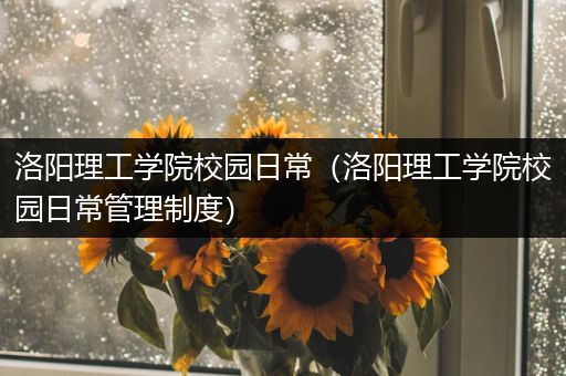 洛阳理工学院校园日常（洛阳理工学院校园日常管理制度）