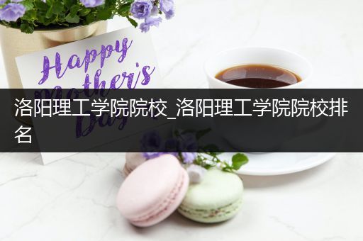 洛阳理工学院院校_洛阳理工学院院校排名