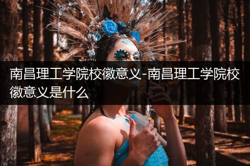 南昌理工学院校徽意义-南昌理工学院校徽意义是什么