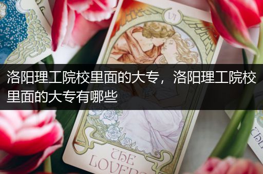 洛阳理工院校里面的大专，洛阳理工院校里面的大专有哪些