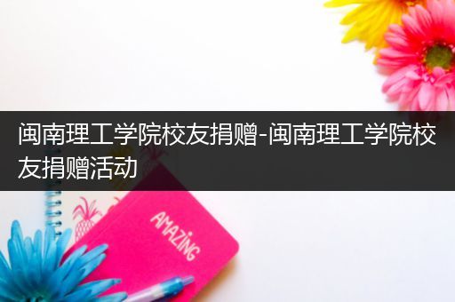 闽南理工学院校友捐赠-闽南理工学院校友捐赠活动