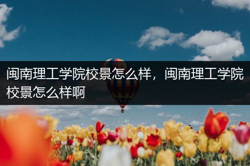 闽南理工学院校景怎么样，闽南理工学院校景怎么样啊