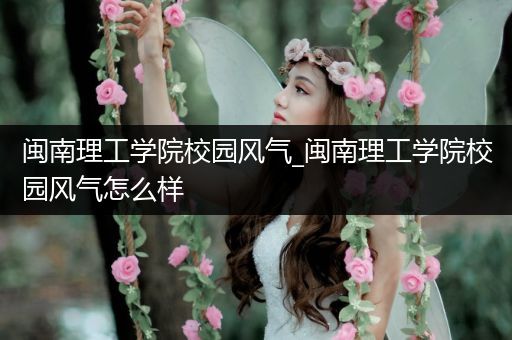 闽南理工学院校园风气_闽南理工学院校园风气怎么样