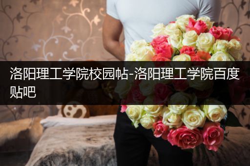 洛阳理工学院校园帖-洛阳理工学院百度贴吧