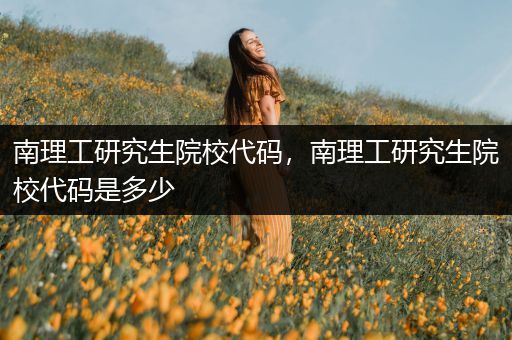 南理工研究生院校代码，南理工研究生院校代码是多少