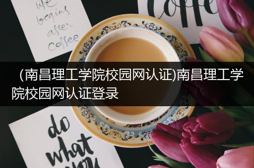 （南昌理工学院校园网认证)南昌理工学院校园网认证登录