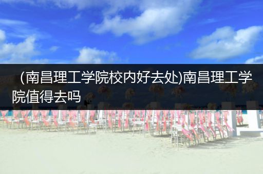 （南昌理工学院校内好去处)南昌理工学院值得去吗