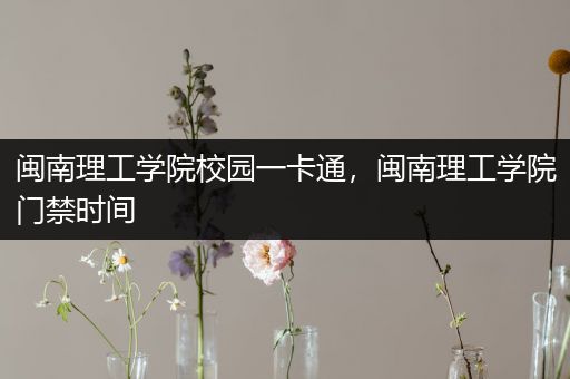 闽南理工学院校园一卡通，闽南理工学院门禁时间