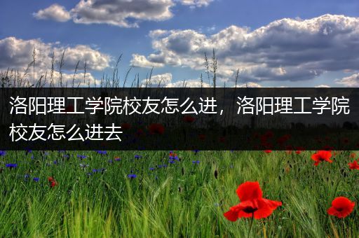 洛阳理工学院校友怎么进，洛阳理工学院校友怎么进去