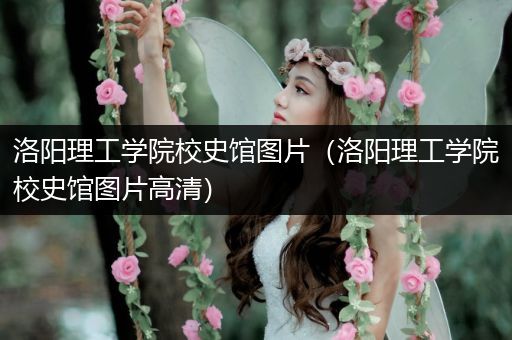 洛阳理工学院校史馆图片（洛阳理工学院校史馆图片高清）