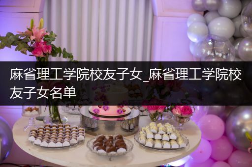 麻省理工学院校友子女_麻省理工学院校友子女名单