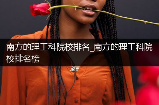 南方的理工科院校排名_南方的理工科院校排名榜