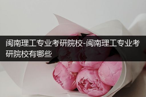 闽南理工专业考研院校-闽南理工专业考研院校有哪些