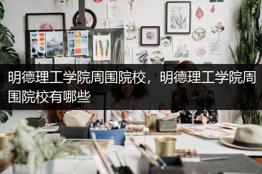 明德理工学院周围院校，明德理工学院周围院校有哪些