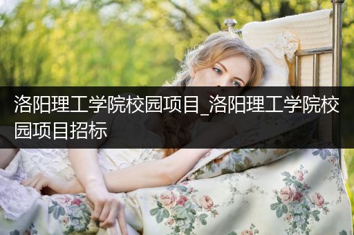 洛阳理工学院校园项目_洛阳理工学院校园项目招标