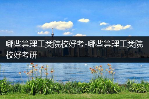 哪些算理工类院校好考-哪些算理工类院校好考研