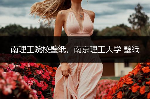 南理工院校壁纸，南京理工大学 壁纸