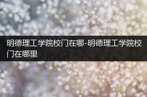 明德理工学院校门在哪-明德理工学院校门在哪里