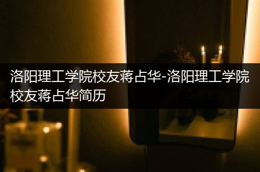洛阳理工学院校友蒋占华-洛阳理工学院校友蒋占华简历
