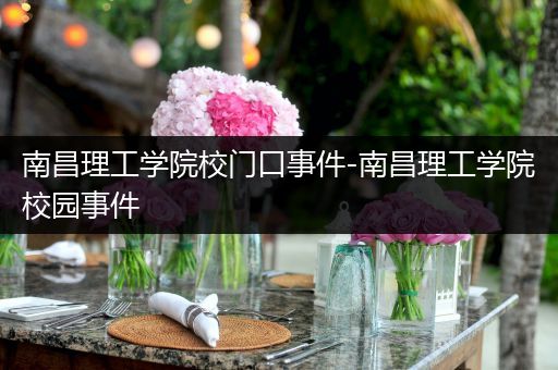 南昌理工学院校门口事件-南昌理工学院校园事件