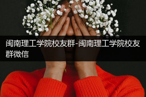 闽南理工学院校友群-闽南理工学院校友群微信