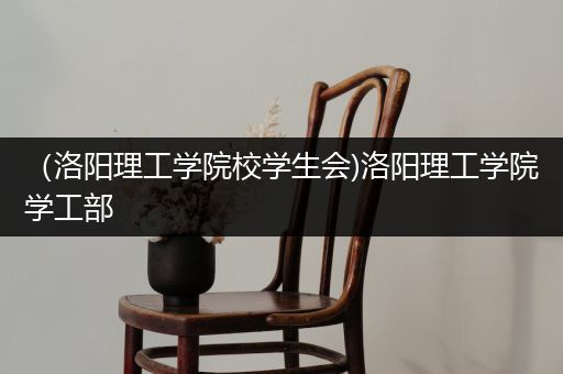 （洛阳理工学院校学生会)洛阳理工学院学工部