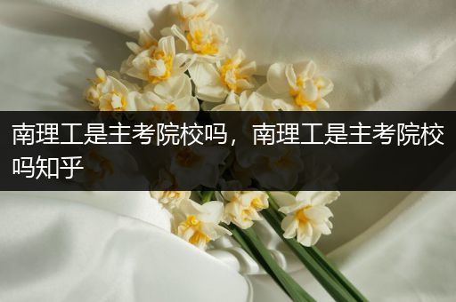 南理工是主考院校吗，南理工是主考院校吗知乎