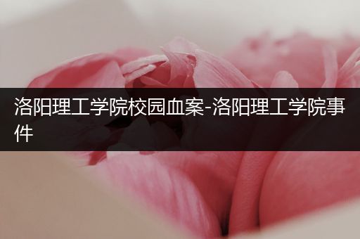 洛阳理工学院校园血案-洛阳理工学院事件