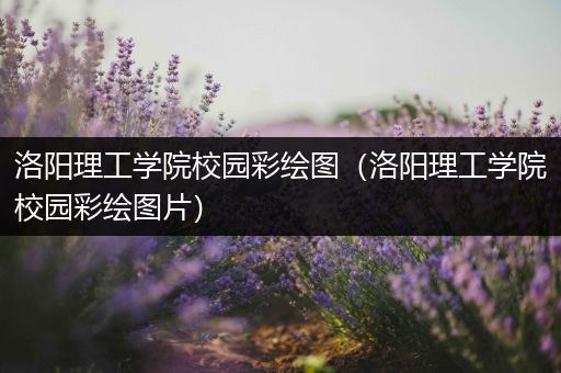 洛阳理工学院校园彩绘图（洛阳理工学院校园彩绘图片）