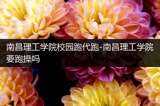 南昌理工学院校园跑代跑-南昌理工学院要跑操吗