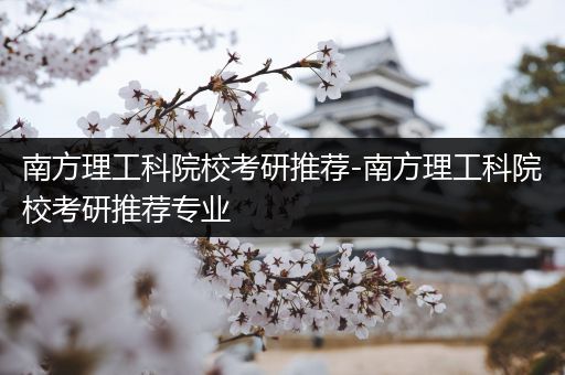 南方理工科院校考研推荐-南方理工科院校考研推荐专业
