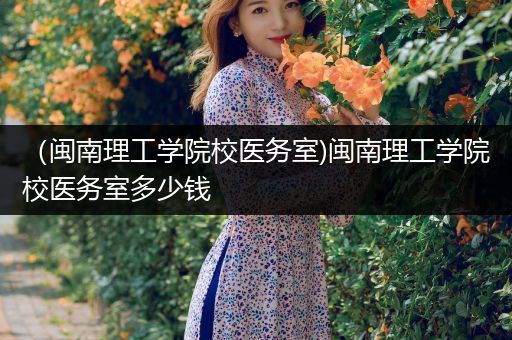 （闽南理工学院校医务室)闽南理工学院校医务室多少钱