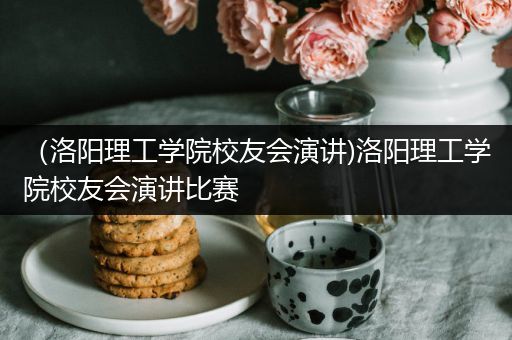 （洛阳理工学院校友会演讲)洛阳理工学院校友会演讲比赛