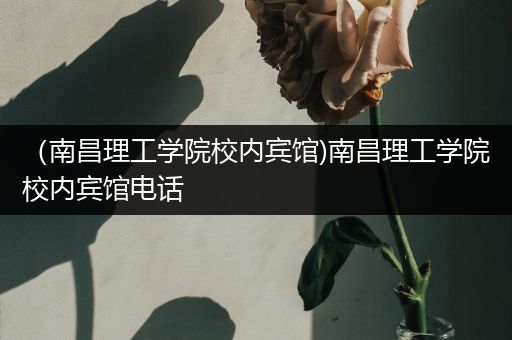 （南昌理工学院校内宾馆)南昌理工学院校内宾馆电话