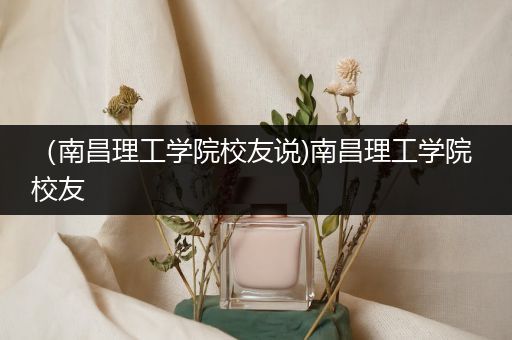 （南昌理工学院校友说)南昌理工学院 校友