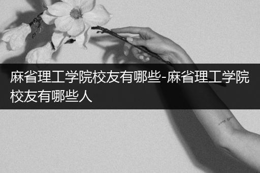 麻省理工学院校友有哪些-麻省理工学院校友有哪些人