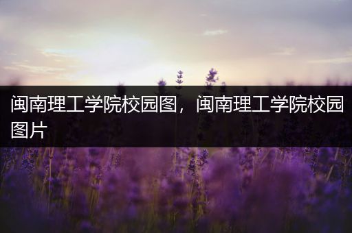 闽南理工学院校园图，闽南理工学院校园图片