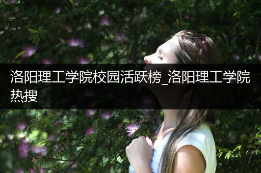 洛阳理工学院校园活跃榜_洛阳理工学院热搜