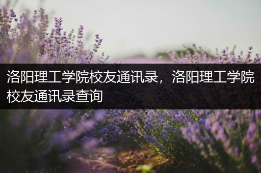洛阳理工学院校友通讯录，洛阳理工学院校友通讯录查询