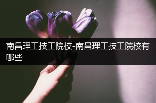 南昌理工技工院校-南昌理工技工院校有哪些