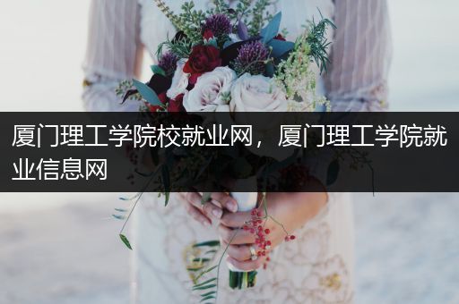 厦门理工学院校就业网，厦门理工学院就业信息网