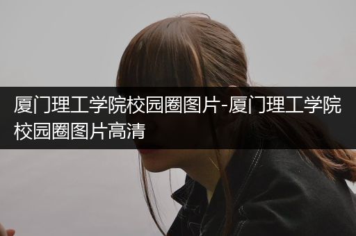 厦门理工学院校园圈图片-厦门理工学院校园圈图片高清