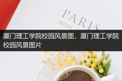 厦门理工学院校园风景图，厦门理工学院校园风景图片