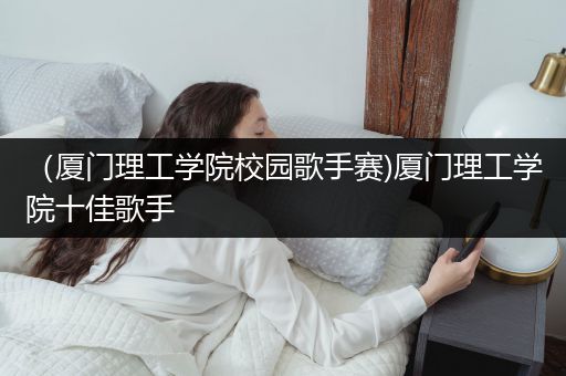 （厦门理工学院校园歌手赛)厦门理工学院十佳歌手