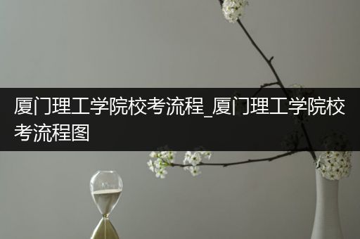 厦门理工学院校考流程_厦门理工学院校考流程图