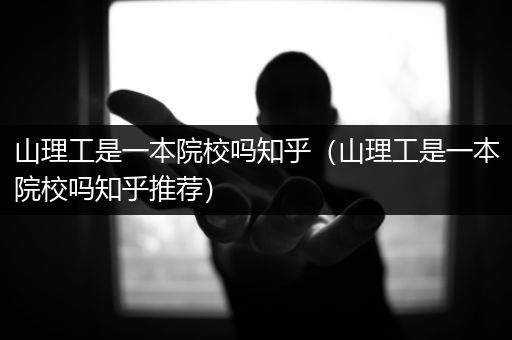 山理工是一本院校吗知乎（山理工是一本院校吗知乎推荐）
