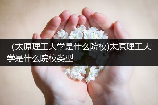 （太原理工大学是什么院校)太原理工大学是什么院校类型