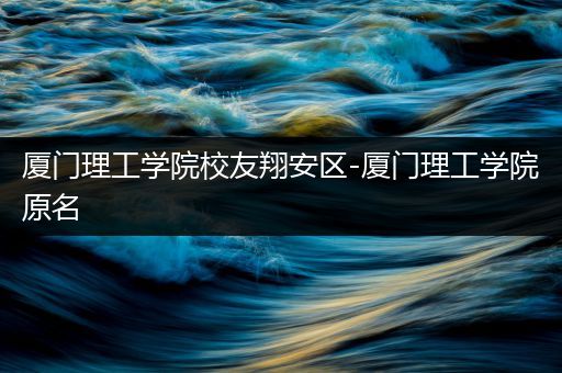 厦门理工学院校友翔安区-厦门理工学院原名
